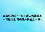 青山郭外斜下一句（青山郭外斜上一句是什么 青山郭外斜的上一句）