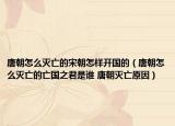 唐朝怎么滅亡的宋朝怎樣開國的（唐朝怎么滅亡的亡國之君是誰 唐朝滅亡原因）