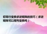 初等行變換求逆矩陣的技巧（求逆矩陣可以用列變換嗎）