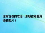 比喻古老的成語（形容古老的成語的圖片）