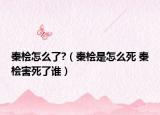 秦檜怎么了?（秦檜是怎么死 秦檜害死了誰）