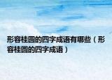 形容桂圓的四字成語有哪些（形容桂圓的四字成語）