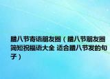 臘八節(jié)寄語朋友圈（臘八節(jié)朋友圈簡短祝福語大全 適合臘八節(jié)發(fā)的句子）