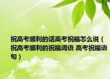 祝高考順利的話高考祝福怎么說（祝高考順利的祝福詞語 高考祝福語句）