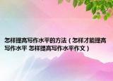 怎樣提高寫作水平的方法（怎樣才能提高寫作水平 怎樣提高寫作水平作文）