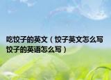 吃餃子的英文（餃子英文怎么寫 餃子的英語怎么寫）