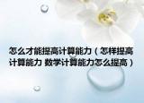 怎么才能提高計(jì)算能力（怎樣提高計(jì)算能力 數(shù)學(xué)計(jì)算能力怎么提高）