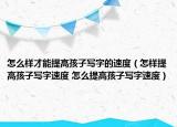 怎么樣才能提高孩子寫字的速度（怎樣提高孩子寫字速度 怎么提高孩子寫字速度）