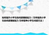 如何提升小學(xué)生的閱讀理解能力（怎樣提高小學(xué)生的閱讀理解能力 怎樣指導(dǎo)小學(xué)生閱讀方法）