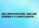 助理工程師評定條件及流程（助理工程師評定費(fèi)用多少 什么資格可以參加評審）