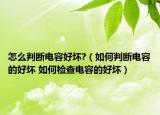 怎么判斷電容好壞?（如何判斷電容的好壞 如何檢查電容的好壞）