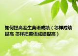 如何提高差生英語成績（怎樣成績提高 怎樣把英語成績提高）