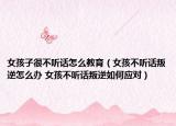 女孩子很不聽話怎么教育（女孩不聽話叛逆怎么辦 女孩不聽話叛逆如何應(yīng)對(duì)）