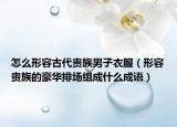 怎么形容古代貴族男子衣服（形容貴族的豪華排場組成什么成語）