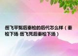 岳飛平冤后秦檜的后代怎么樣（秦檜下場(chǎng) 岳飛死后秦檜下場(chǎng)）