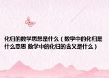 化歸的數(shù)學(xué)思想是什么（數(shù)學(xué)中的化歸是什么意思 數(shù)學(xué)中的化歸的含義是什么）