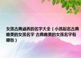 女孩古典涵養(yǎng)的名字大全（小孩起名古典唯美的女孩名字 古典唯美的女孩名字有哪些）