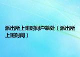 派出所上班時間戶籍處（派出所上班時間）