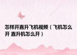 怎樣開直升飛機(jī)視頻（飛機(jī)怎么開 直升機(jī)怎么開）