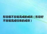 形容很不容易完成的成語（形容好不容易完成任務(wù)的成語）