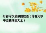 形容河水清澈的成語（形容河水平緩的成語大全）