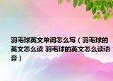 羽毛球英文單詞怎么寫（羽毛球的英文怎么讀 羽毛球的英文怎么讀語音）