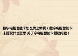 數(shù)字電視智能卡怎么網(wǎng)上繳費（數(shù)字電視智能卡未授權(quán)什么意思 關(guān)于字電視智能卡授權(quán)問題）
