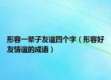 形容一輩子友誼四個(gè)字（形容好友情誼的成語）