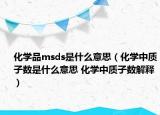 化學品msds是什么意思（化學中質(zhì)子數(shù)是什么意思 化學中質(zhì)子數(shù)解釋）