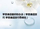 學(xué)普通話(huà)最好的辦法（學(xué)普通話(huà)技巧 學(xué)普通話(huà)技巧有哪些）