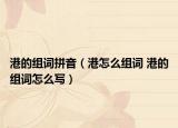 港的組詞拼音（港怎么組詞 港的組詞怎么寫）