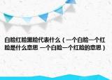 白臉紅臉黑臉代表什么（一個(gè)白臉一個(gè)紅臉是什么意思 一個(gè)白臉一個(gè)紅臉的意思）