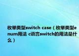 枚舉類型switch case（枚舉類型enum用法 c語言switch的用法是什么）