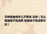 怎樣拒絕成年兒子要錢 法律（怎么拒絕孩子高消費(fèi) 拒絕孩子高消費(fèi)方法）