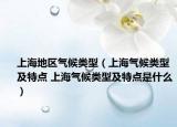上海地區(qū)氣候類(lèi)型（上海氣候類(lèi)型及特點(diǎn) 上海氣候類(lèi)型及特點(diǎn)是什么）