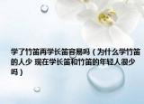 學了竹笛再學長笛容易嗎（為什么學竹笛的人少 現(xiàn)在學長笛和竹笛的年輕人很少嗎）
