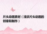 片頭動(dòng)畫(huà)素材（淺談片頭動(dòng)畫(huà)的創(chuàng)意和制作）