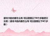 讀書卡的內(nèi)容怎么寫 可以按照以下6個(gè)步驟進(jìn)行分類（讀書卡的內(nèi)容怎么寫 可以按照以下6個(gè)步驟）