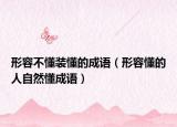 形容不懂裝懂的成語（形容懂的人自然懂成語）