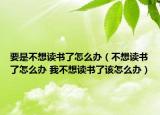 要是不想讀書了怎么辦（不想讀書了怎么辦 我不想讀書了該怎么辦）
