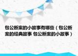 包公斷案的小故事有哪些（包公斷案的經(jīng)典故事 包公斷案的小故事）