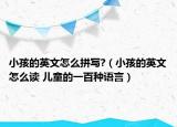 小孩的英文怎么拼寫?（小孩的英文怎么讀 兒童的一百種語言）