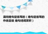 請問絕句是誰寫的（絕句是誰寫的作者是誰 絕句詩詞賞析）