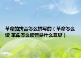 革命的拼音怎么拼寫的（革命怎么讀 革命怎么讀音是什么意思）