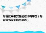 形容讀書(shū)很安靜的成語(yǔ)有哪些（形容讀書(shū)很安靜的成語(yǔ)）