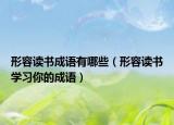 形容讀書成語有哪些（形容讀書學習你的成語）