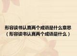形容讀書認真兩個成語是什么意思（形容讀書認真兩個成語是什么）