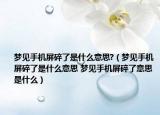 夢見手機(jī)屏碎了是什么意思?（夢見手機(jī)屏碎了是什么意思 夢見手機(jī)屏碎了意思是什么）