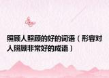照顧人照顧的好的詞語（形容對人照顧非常好的成語）