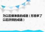 為以后做準(zhǔn)備的成語（形容多了以后厭煩的成語）